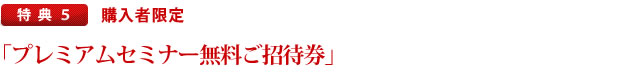 特典.5　購入者限定「プレミアムセミナー無料ご招待券（最前列）」