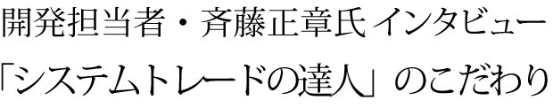 開発担当者　斉藤正章氏インタビュー「システムトレードの達人」のこだわり