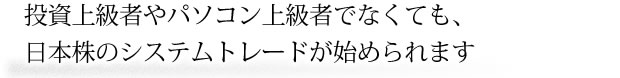 投資上級者やパソコン上級者でなくても、日本株のシステムトレードが始められます