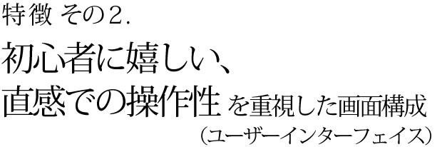 特徴その2　初心者に嬉しい直感での操作性を重視した画面構成（ユーザーインターフェイス）