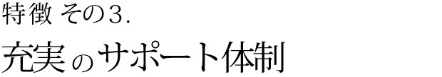 特徴その3　充実のサポート体制