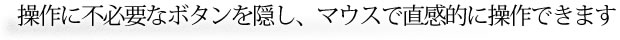 操作に不必要なボタンを隠し、マウスで直感的に操作できます