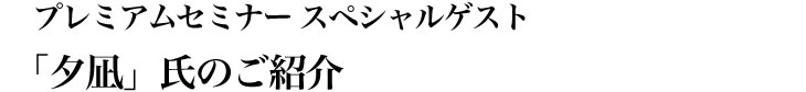 プレミアムセミナー スペシャルゲスト「夕凪」氏のご紹介
