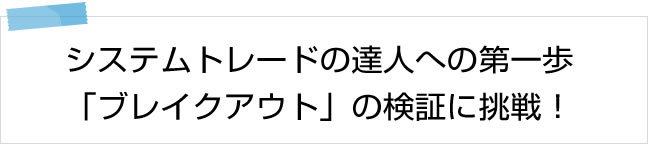 システムトレードの達人への第一歩「ブレイクアウト」の検証に挑戦！