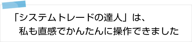 「システムトレードの達人」は、私も直感でかんたんに操作できました