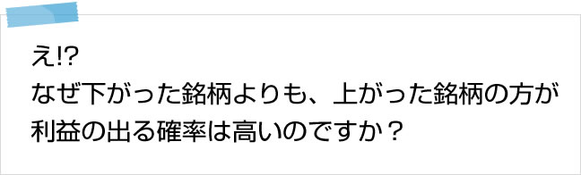 えっ!?なぜ、下がった銘柄よりも、上がった銘柄の方が利益の出る確率は高いのですか？