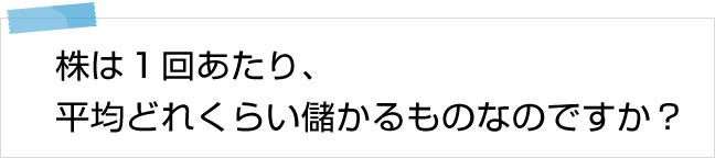 株は1回あたり平均どれくらい儲かるものなのですか？