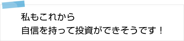 私もこれから自信を持って投資ができそうです！