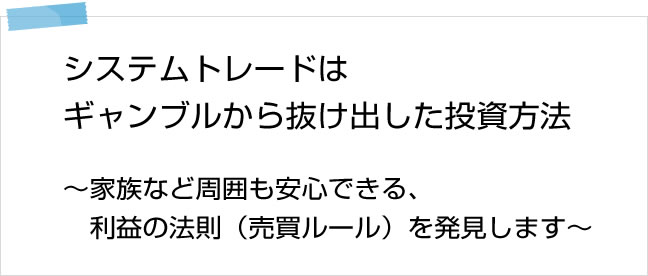 システムトレードはギャンブルから抜け出した投資方法。家族など周囲も安心できる、利益の法則（売買ルール）を発見します