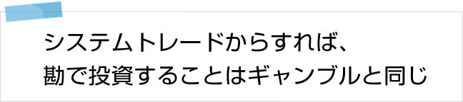 システムトレードからすれば、勘で投資することはギャンブルと同じ