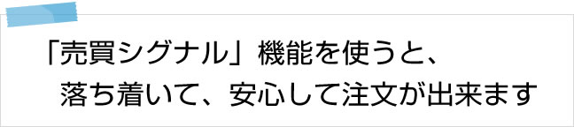 「売買シグナル」機能を使うと、落ち着いて、安心して注文ができます