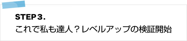 ステップ3：これで私も達人？レベルアップの検証開始