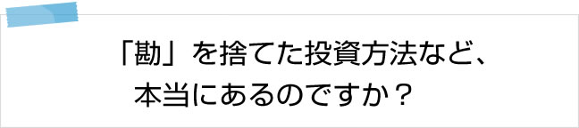 「勘」を捨てた投資方法など、本当にあるのですか？